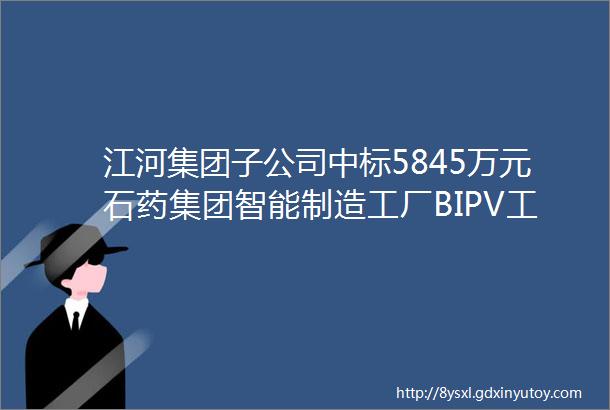 江河集团子公司中标5845万元石药集团智能制造工厂BIPV工程